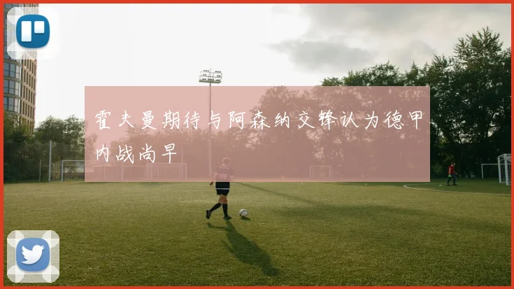 霍夫曼期待与阿森纳交锋认为德甲内战尚早