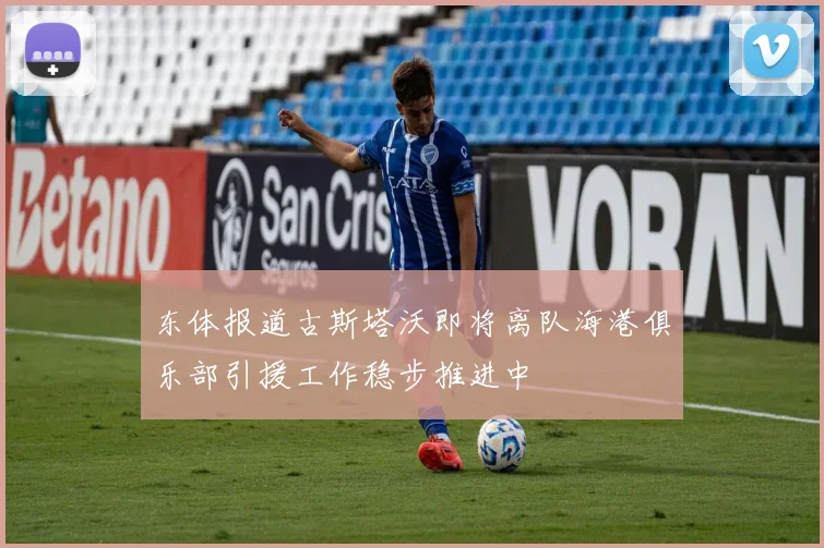 东体报道古斯塔沃即将离队海港俱乐部引援工作稳步推进中