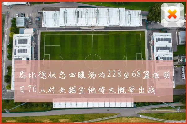 恩比德状态回暖场均228分68篮板明日76人对决掘金他将大概率出战
