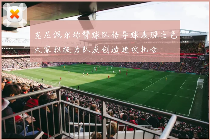 克尼佩尔称赞球队传导球表现出色大家积极为队友创造进攻机会