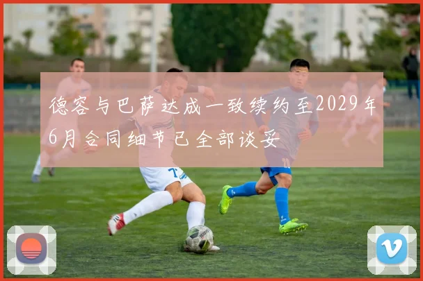 德容与巴萨达成一致续约至2029年6月合同细节已全部谈妥