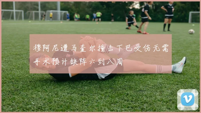 穆阿尼遭马奎尔撞击下巴受伤无需手术预计缺阵六到八周