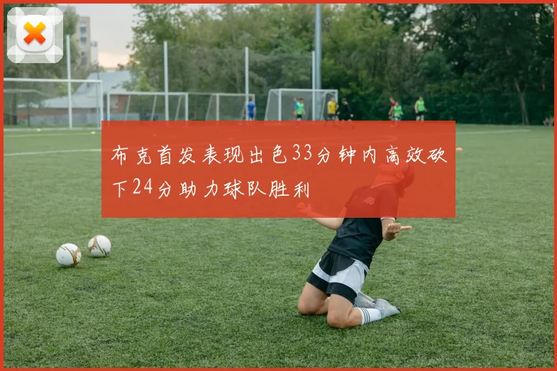 布克首发表现出色33分钟内高效砍下24分助力球队胜利