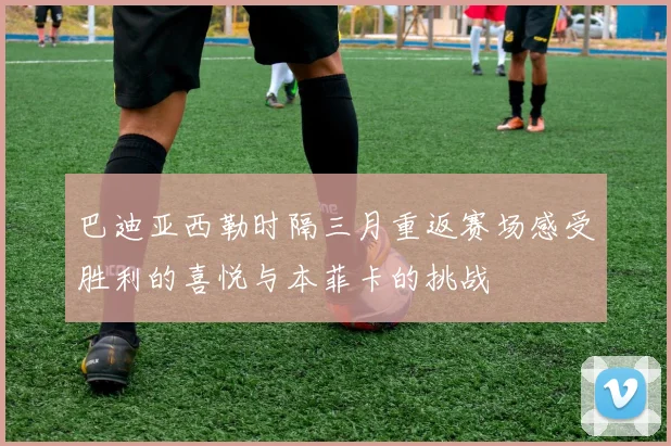 巴迪亚西勒时隔三月重返赛场感受胜利的喜悦与本菲卡的挑战