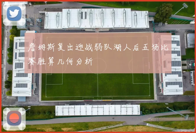 詹姆斯复出迎战弱队湖人后五场比赛胜算几何分析