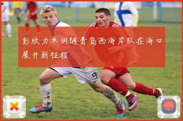 彭欣力冬训随青岛西海岸队在海口展开新征程