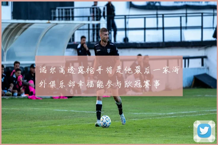 诺尔高透露枪手将是他最后一家海外俱乐部幸福能参与欧冠赛事