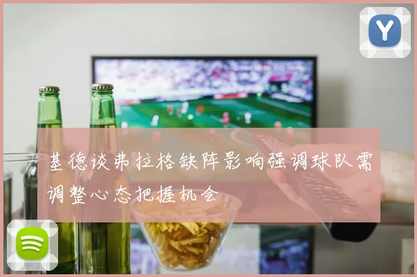 基德谈弗拉格缺阵影响强调球队需调整心态把握机会