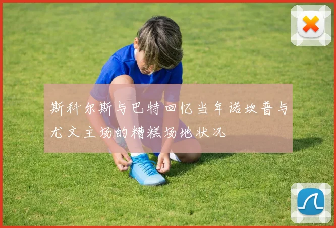 斯科尔斯与巴特回忆当年诺坎普与尤文主场的糟糕场地状况