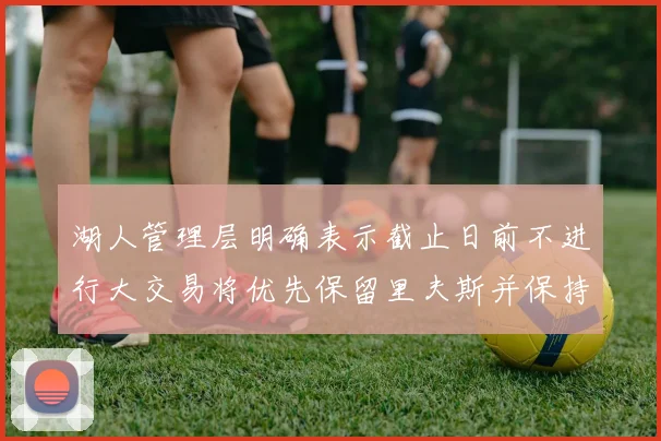湖人管理层明确表示截止日前不进行大交易将优先保留里夫斯并保持灵活性