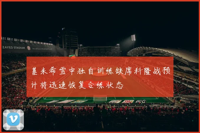 基米希雪中独自训练缺席科隆战预计将迅速恢复合练状态