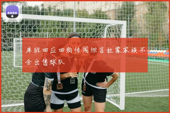 库班回应回购传闻坦言杜蒙家族不会出售球队