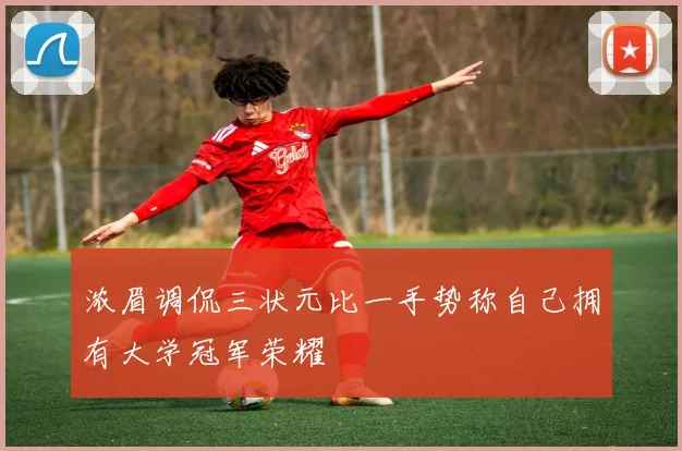 浓眉调侃三状元比一手势称自己拥有大学冠军荣耀