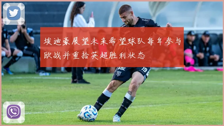 埃迪豪展望未来希望球队每年参与欧战并重拾英超胜利状态