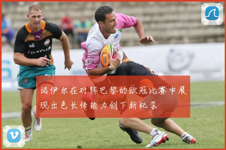 诺伊尔在对阵巴黎的欧冠比赛中展现出色长传能力创下新纪录