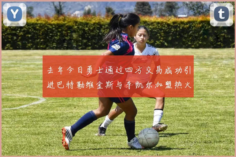 去年今日勇士通过四方交易成功引进巴特勒维金斯与李凯尔加盟热火队