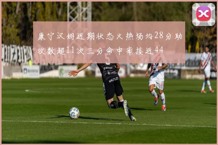 康宁汉姆近期状态火热场均28分助攻数超11次三分命中率接近44