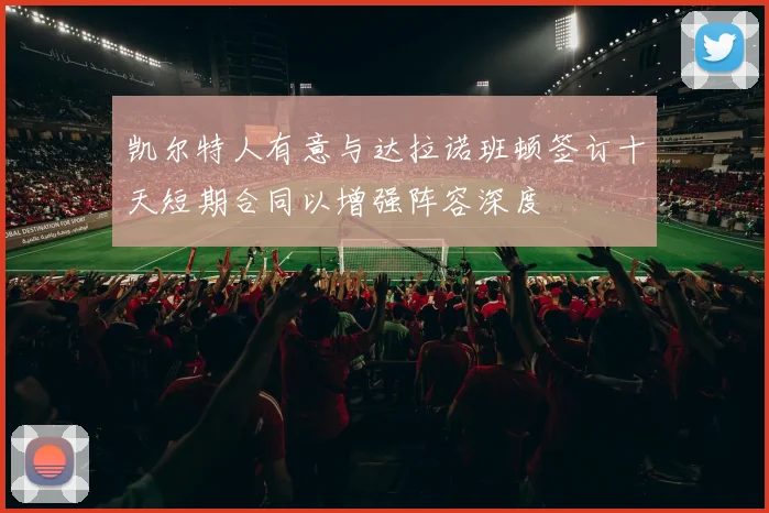 凯尔特人有意与达拉诺班顿签订十天短期合同以增强阵容深度
