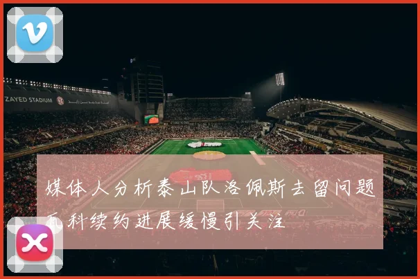 媒体人分析泰山队洛佩斯去留问题瓦科续约进展缓慢引关注