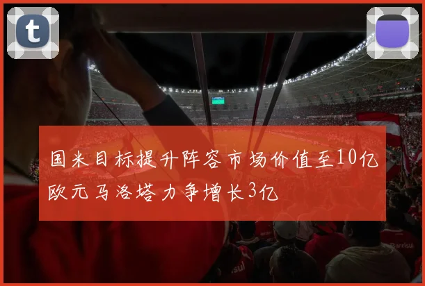 国米目标提升阵容市场价值至10亿欧元马洛塔力争增长3亿