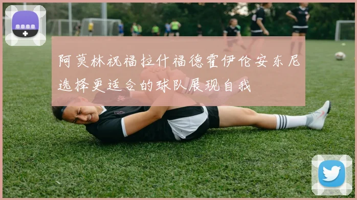 阿莫林祝福拉什福德霍伊伦安东尼选择更适合的球队展现自我