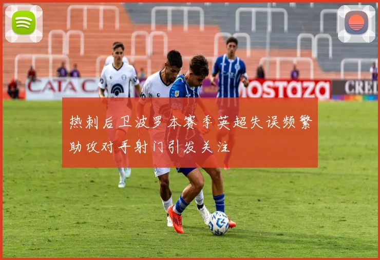 热刺后卫波罗本赛季英超失误频繁助攻对手射门引发关注