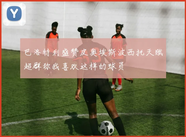 巴洛特利盛赞皮奥埃斯波西托天赋超群称我喜欢这样的球员