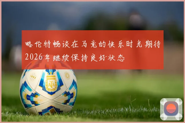 略伦特畅谈在马竞的快乐时光期待2026年继续保持良好状态
