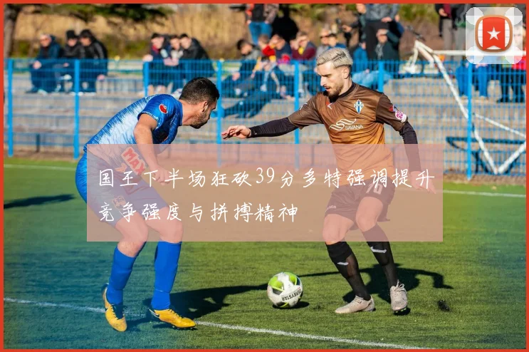 国王下半场狂砍39分多特强调提升竞争强度与拼搏精神