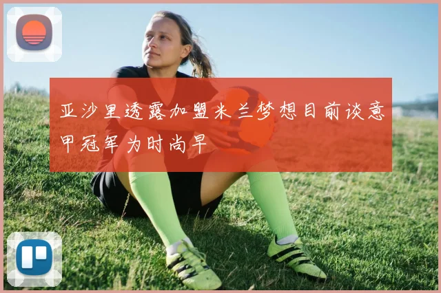 亚沙里透露加盟米兰梦想目前谈意甲冠军为时尚早