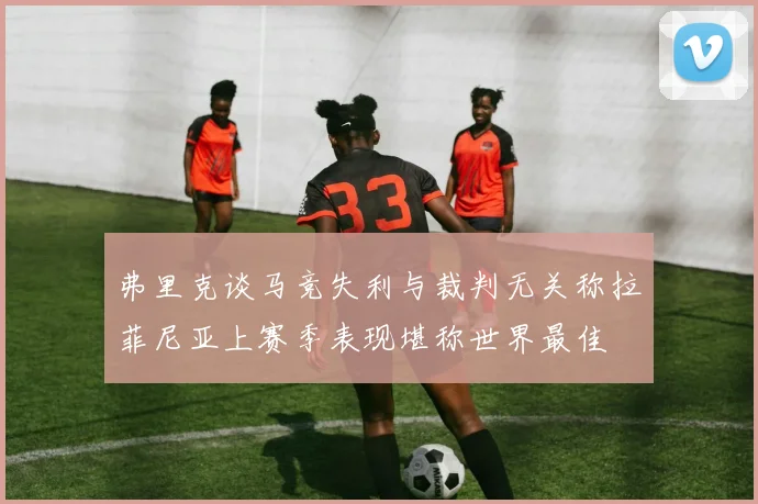 弗里克谈马竞失利与裁判无关称拉菲尼亚上赛季表现堪称世界最佳