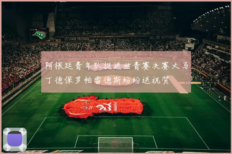 阿根廷青年队挺进世青赛决赛大马丁德保罗帕雷德斯纷纷送祝贺