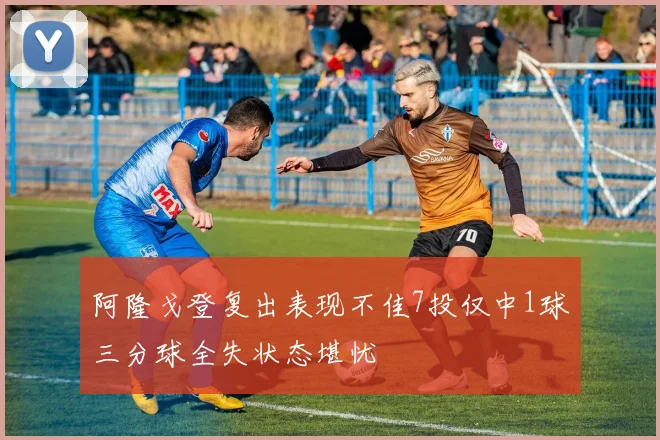 阿隆戈登复出表现不佳7投仅中1球三分球全失状态堪忧