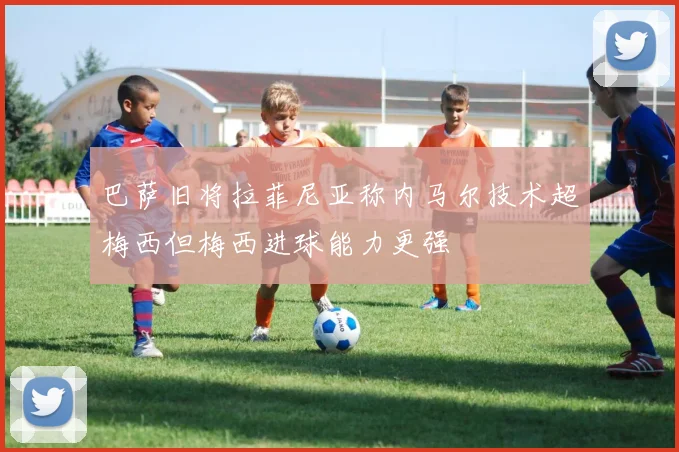 巴萨旧将拉菲尼亚称内马尔技术超梅西但梅西进球能力更强