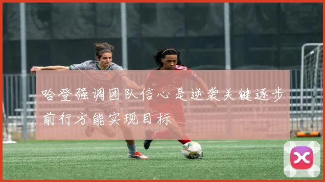 哈登强调团队信心是逆袭关键逐步前行方能实现目标