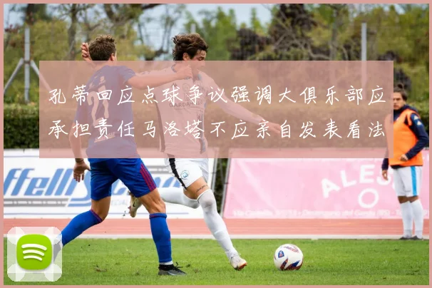 孔蒂回应点球争议强调大俱乐部应承担责任马洛塔不应亲自发表看法