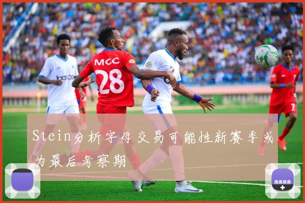 Stein分析字母交易可能性新赛季或为最后考察期
