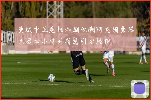 曼城中卫危机加剧仅剩阿克胡桑诺夫召回小将并有意引进格伊