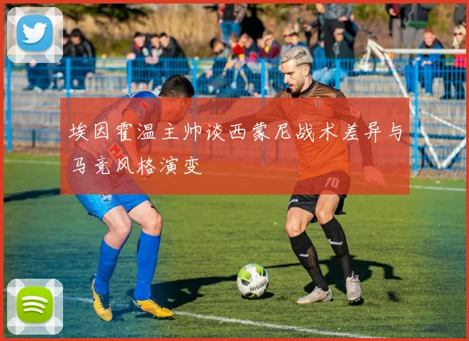 埃因霍温主帅谈西蒙尼战术差异与马竞风格演变