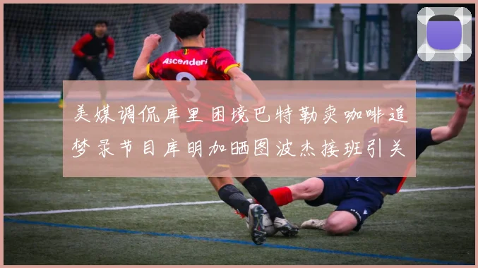 美媒调侃库里困境巴特勒卖咖啡追梦录节目库明加晒图波杰接班引关注