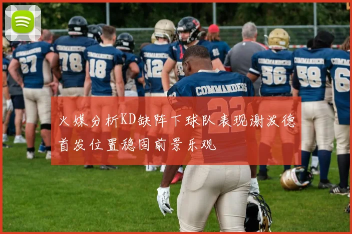 火媒分析KD缺阵下球队表现谢泼德首发位置稳固前景乐观
