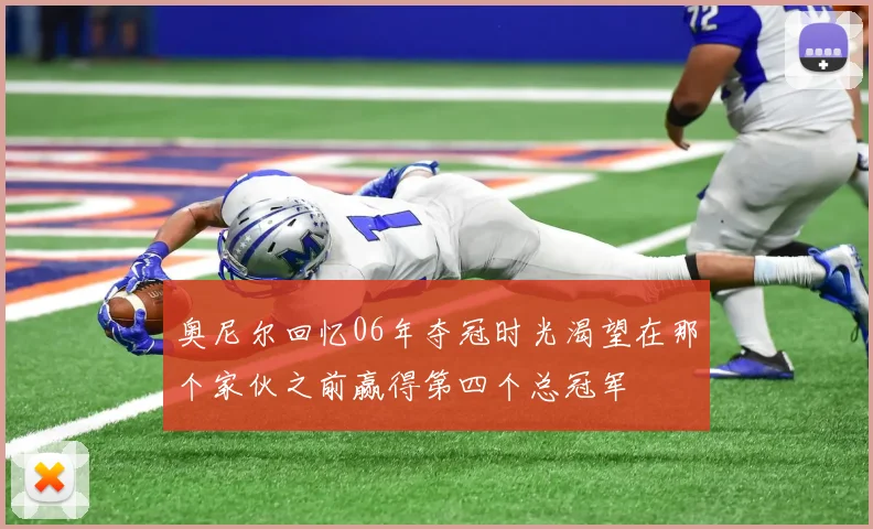奥尼尔回忆06年夺冠时光渴望在那个家伙之前赢得第四个总冠军