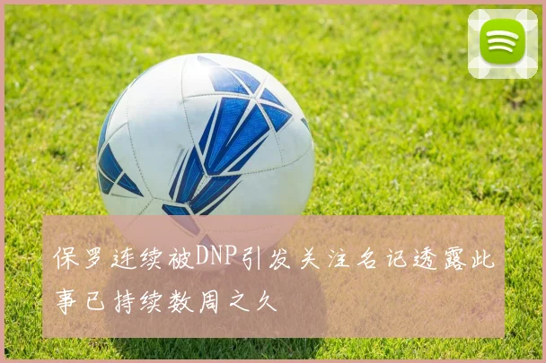 保罗连续被DNP引发关注名记透露此事已持续数周之久