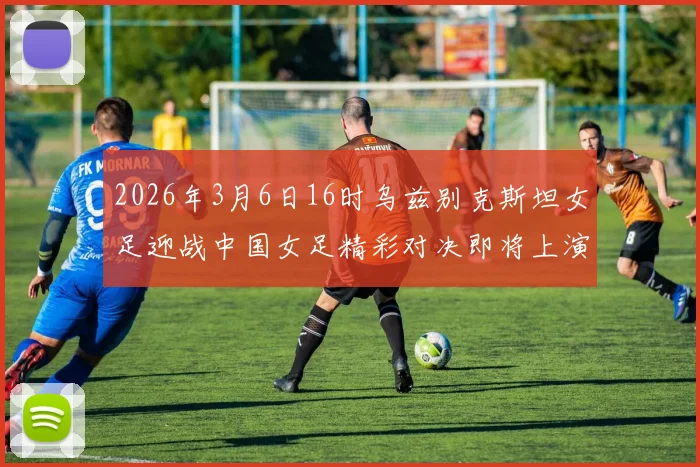 2026年3月6日16时乌兹别克斯坦女足迎战中国女足精彩对决即将上演