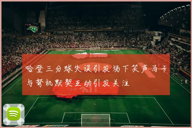 哈登三分球失误引发场下笑声马卡与弩机默契互动引发关注