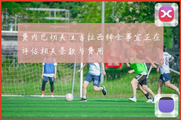 费内巴切关注吉拉西转会事宜正在评估相关条款与费用