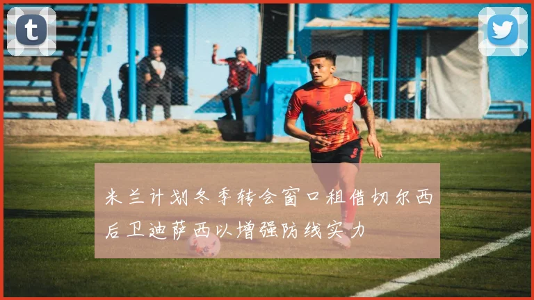 米兰计划冬季转会窗口租借切尔西后卫迪萨西以增强防线实力