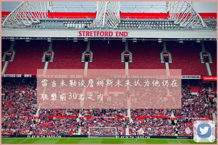 雷吉米勒谈詹姆斯未来认为他仍在联盟前30名之内