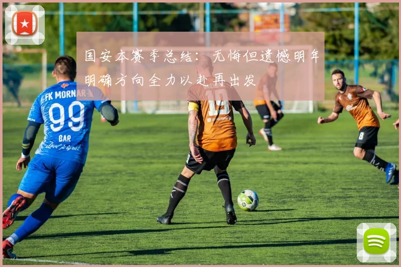 国安本赛季总结：无悔但遗憾明年明确方向全力以赴再出发